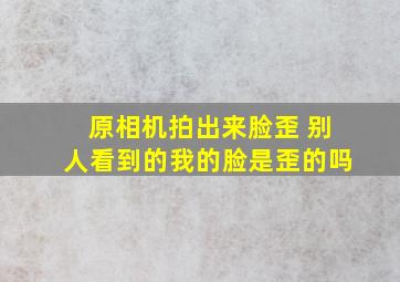 原相机拍出来脸歪 别人看到的我的脸是歪的吗